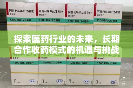 泉州探索医药行业的未来，长期合作收药模式的机遇与挑战