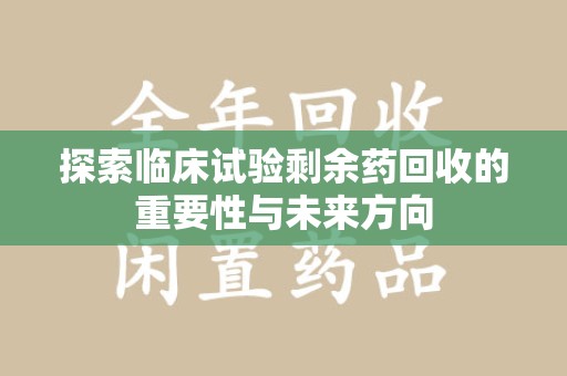 泉州探索临床试验剩余药回收的重要性与未来方向