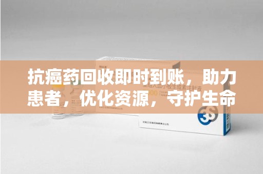 泉州抗癌药回收即时到账，助力患者，优化资源，守护生命的新途径