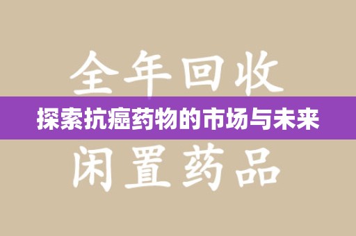 泉州探索抗癌药物的市场与未来