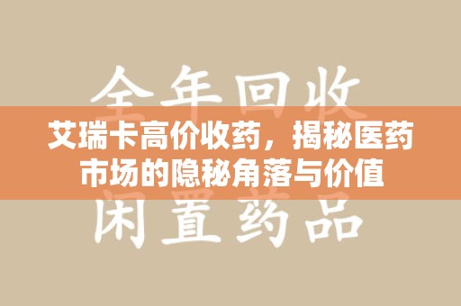 泉州艾瑞卡高价收药，揭秘医药市场的隐秘角落与价值