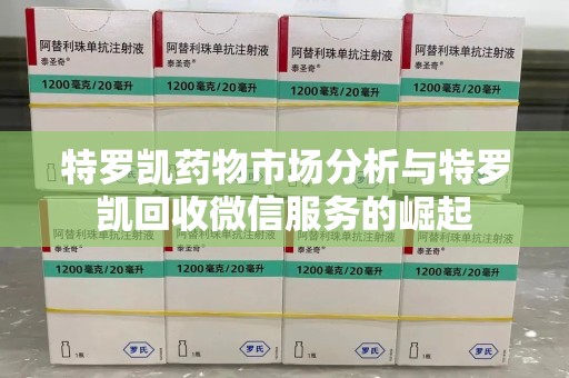 泉州特罗凯药物市场分析与特罗凯回收微信服务的崛起