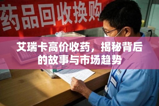 泉州艾瑞卡高价收药，揭秘背后的故事与市场趋势