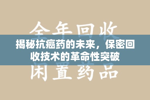 泉州揭秘抗癌药的未来，保密回收技术的革命性突破