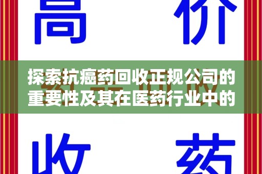 泉州探索抗癌药回收正规公司的重要性及其在医药行业中的角色