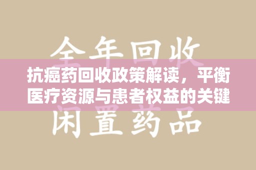 泉州抗癌药回收政策解读，平衡医疗资源与患者权益的关键