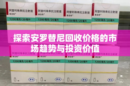 泉州探索安罗替尼回收价格的市场趋势与投资价值