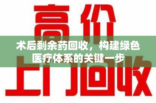 泉州术后剩余药回收，构建绿色医疗体系的关键一步