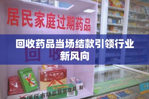 泉州回收药品当场结款引领行业新风向