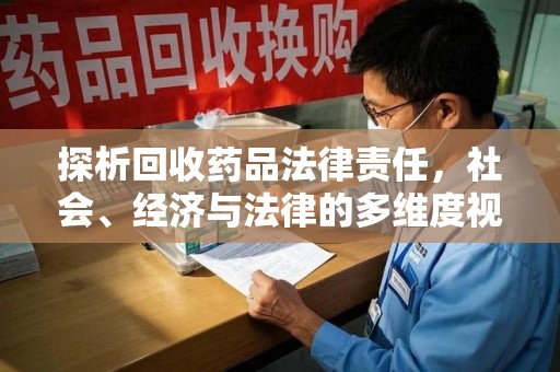 泉州探析回收药品法律责任，社会、经济与法律的多维度视角