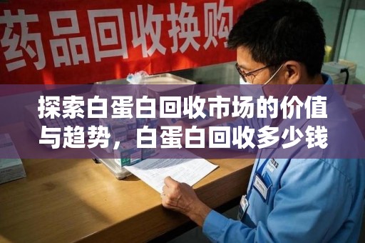 泉州探索白蛋白回收市场的价值与趋势，白蛋白回收多少钱不再是个谜