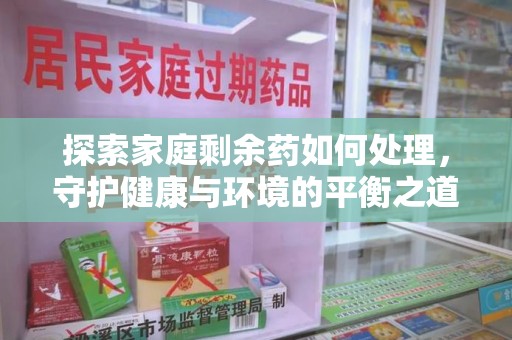 泉州探索家庭剩余药如何处理，守护健康与环境的平衡之道
