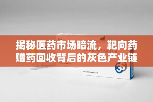 泉州揭秘医药市场暗流，靶向药赠药回收背后的灰色产业链