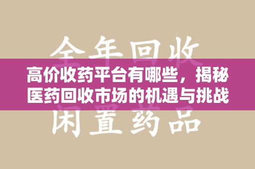 泉州高价收药平台有哪些，揭秘医药回收市场的机遇与挑战