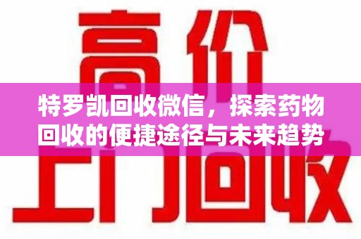 泉州特罗凯回收微信，探索药物回收的便捷途径与未来趋势