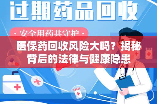泉州医保药回收风险大吗？揭秘背后的法律与健康隐患