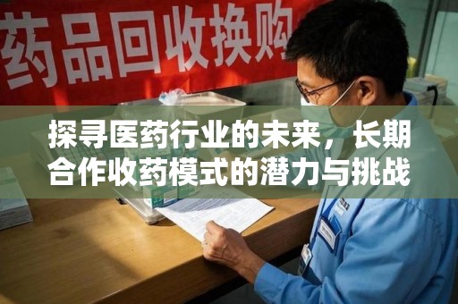 泉州探寻医药行业的未来，长期合作收药模式的潜力与挑战