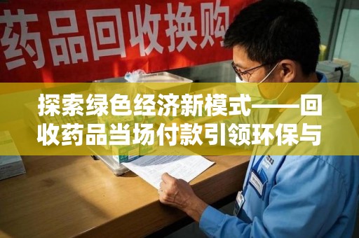 泉州探索绿色经济新模式——回收药品当场付款引领环保与健康的双赢未来