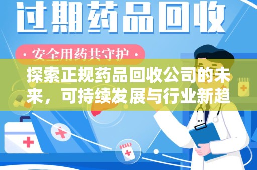 泉州探索正规药品回收公司的未来，可持续发展与行业新趋势