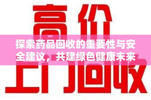 泉州探索药品回收的重要性与安全建议，共建绿色健康未来