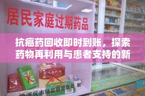 泉州抗癌药回收即时到账，探索药物再利用与患者支持的新路径