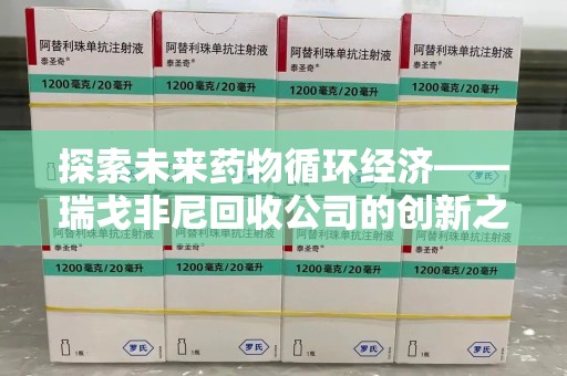 泉州探索未来药物循环经济——瑞戈非尼回收公司的创新之路