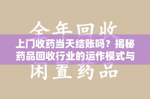 泉州上门收药当天结账吗？揭秘药品回收行业的运作模式与用户权益保障