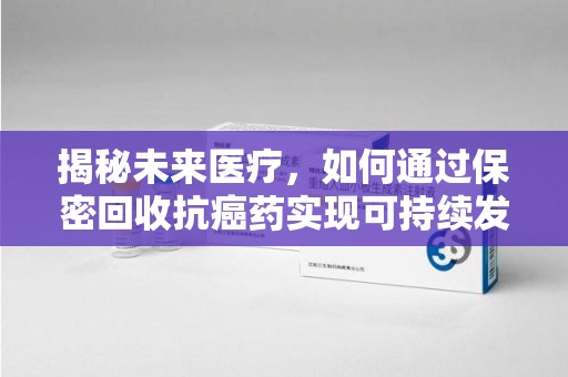 泉州揭秘未来医疗，如何通过保密回收抗癌药实现可持续发展
