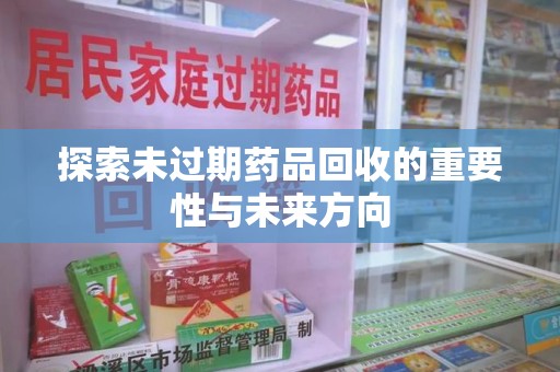 泉州探索未过期药品回收的重要性与未来方向