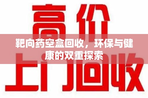 泉州靶向药空盒回收，环保与健康的双重探索