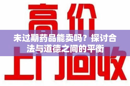 泉州未过期药品能卖吗？探讨合法与道德之间的平衡