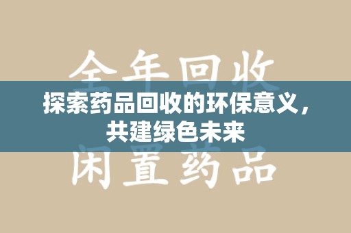 泉州探索药品回收的环保意义，共建绿色未来