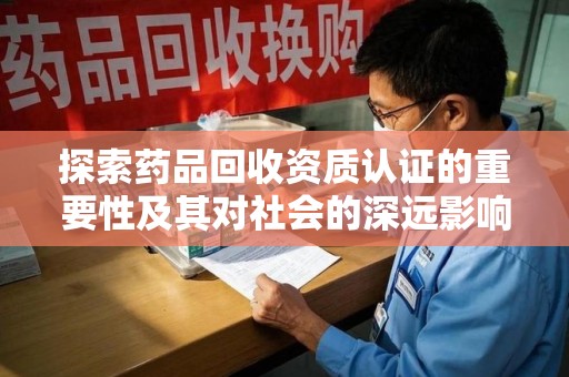 泉州探索药品回收资质认证的重要性及其对社会的深远影响