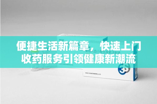 泉州便捷生活新篇章，快速上门收药服务引领健康新潮流