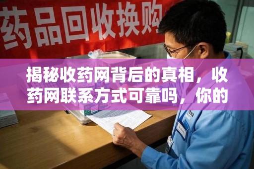 泉州揭秘收药网背后的真相，收药网联系方式可靠吗，你的选择至关重要