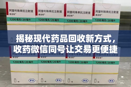 泉州揭秘现代药品回收新方式，收药微信同号让交易更便捷