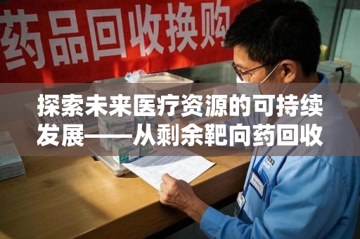 泉州探索未来医疗资源的可持续发展——从剩余靶向药回收说起