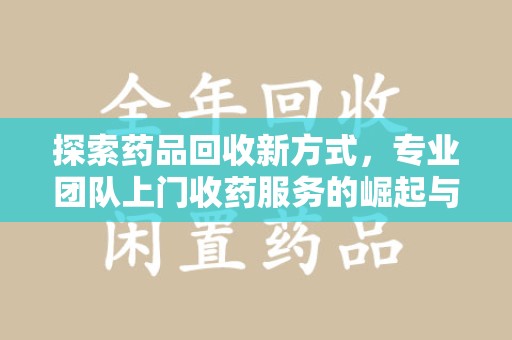 泉州探索药品回收新方式，专业团队上门收药服务的崛起与未来