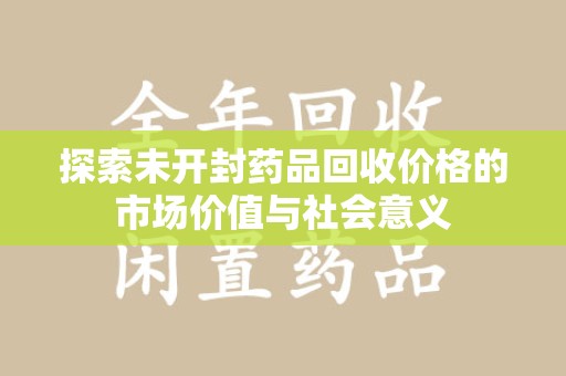 泉州探索未开封药品回收价格的市场价值与社会意义