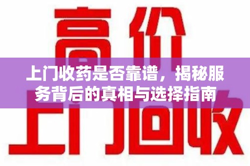 泉州上门收药是否靠谱，揭秘服务背后的真相与选择指南