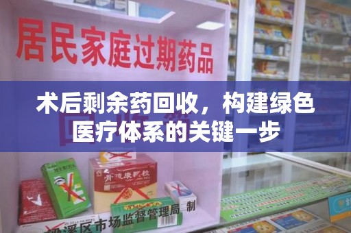 泉州术后剩余药回收，构建绿色医疗体系的关键一步