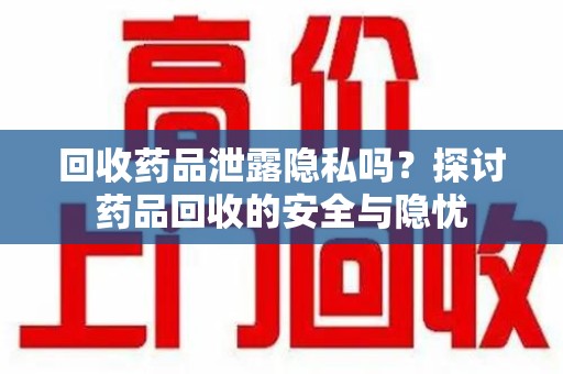 泉州回收药品泄露隐私吗？探讨药品回收的安全与隐忧