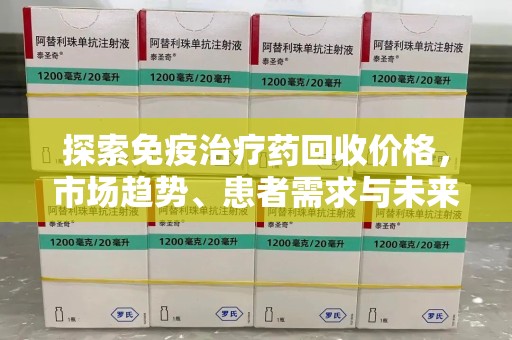 泉州探索免疫治疗药回收价格，市场趋势、患者需求与未来发展