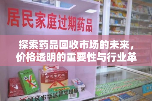 泉州探索药品回收市场的未来，价格透明的重要性与行业革新