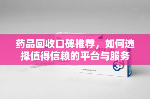 泉州药品回收口碑推荐，如何选择值得信赖的平台与服务