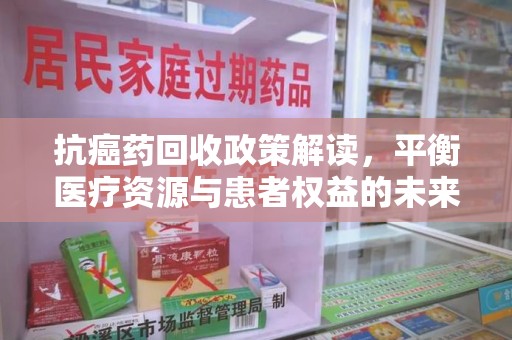 泉州抗癌药回收政策解读，平衡医疗资源与患者权益的未来方向