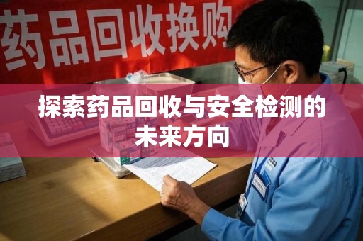 泉州探索药品回收与安全检测的未来方向