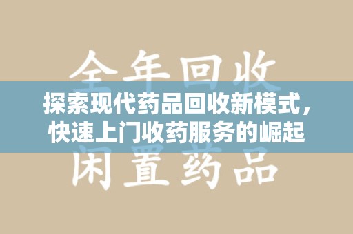 泉州探索现代药品回收新模式，快速上门收药服务的崛起