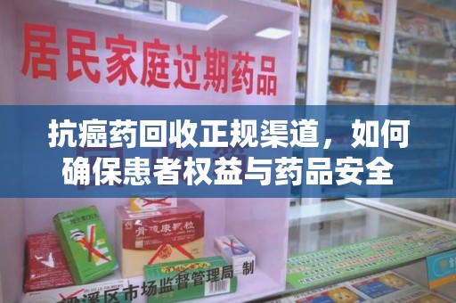 泉州抗癌药回收正规渠道，如何确保患者权益与药品安全