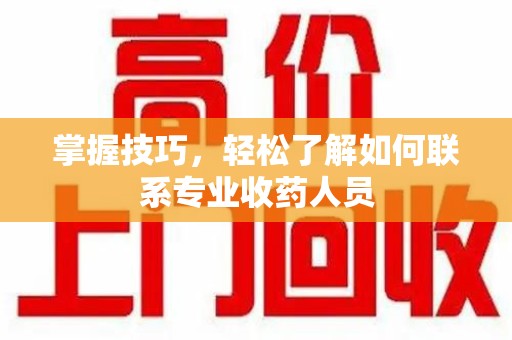 泉州掌握技巧，轻松了解如何联系专业收药人员
